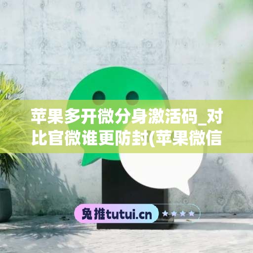 苹果多开微分身激活码_对比官微谁更防封(苹果微信分身版ios激活码)