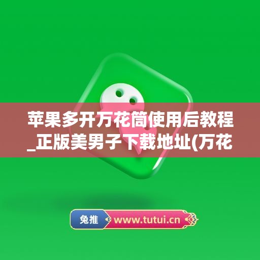 苹果多开万花筒使用后教程_正版美男子下载地址(万花筒app苹果下载)