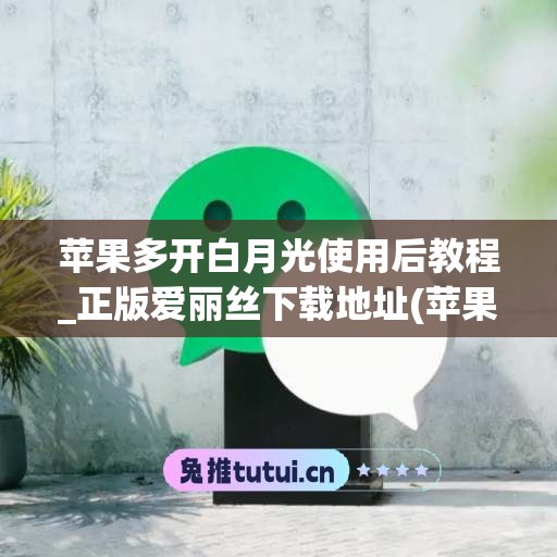 苹果多开白月光使用后教程_正版爱丽丝下载地址(苹果多开白龙马)