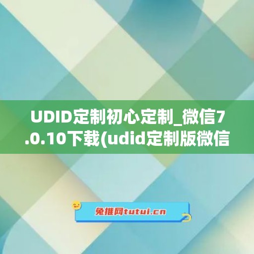 UDID定制初心定制_微信7.0.10下载(udid定制版微信原理)