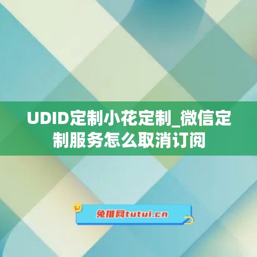 UDID定制小花定制_微信定制服务怎么取消订阅