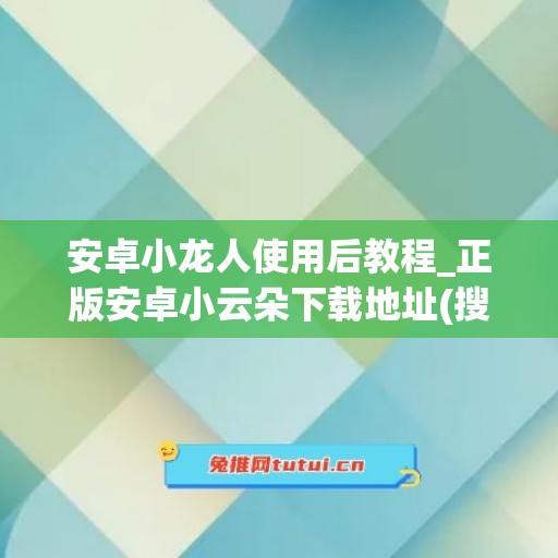 安卓小龙人使用后教程_正版安卓小云朵下载地址(搜索下载小龙人)