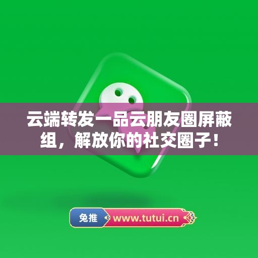 云端转发一品云朋友圈屏蔽组，解放你的社交圈子！