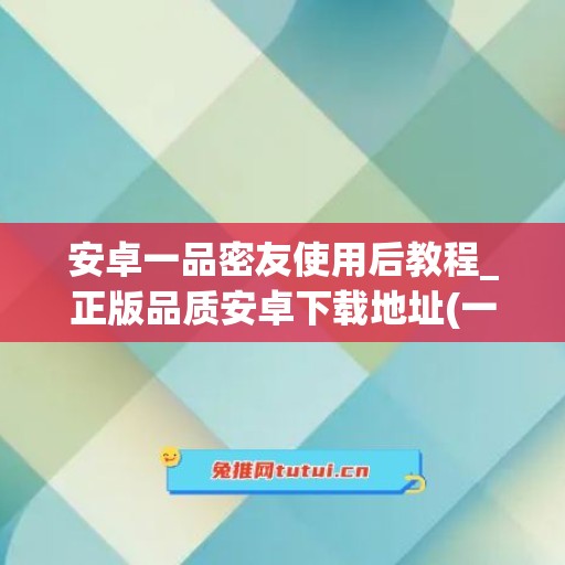 安卓一品密友使用后教程_正版品质安卓下载地址(一品蜜坊)