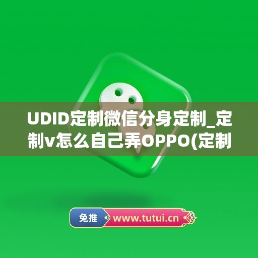 UDID定制微信分身定制_定制v怎么自己弄OPPO(定制版微信要怎么才可以用)