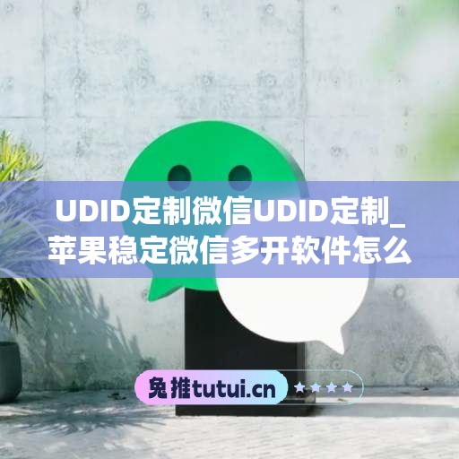 UDID定制微信UDID定制_苹果稳定微信多开软件怎么弄(苹果微信多开稳定版)