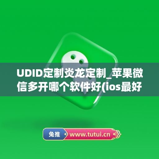 UDID定制炎龙定制_苹果微信多开哪个软件好(ios最好用的微信多开)