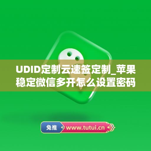 UDID定制云速签定制_苹果稳定微信多开怎么设置密码(云微苹果多开下载安装)