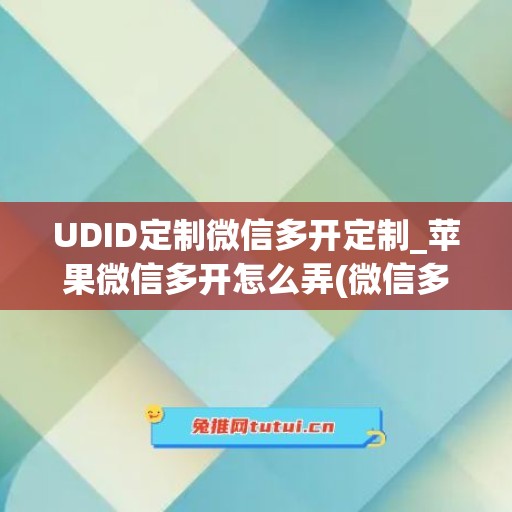 UDID定制微信多开定制_苹果微信多开怎么弄(微信多开版ios)