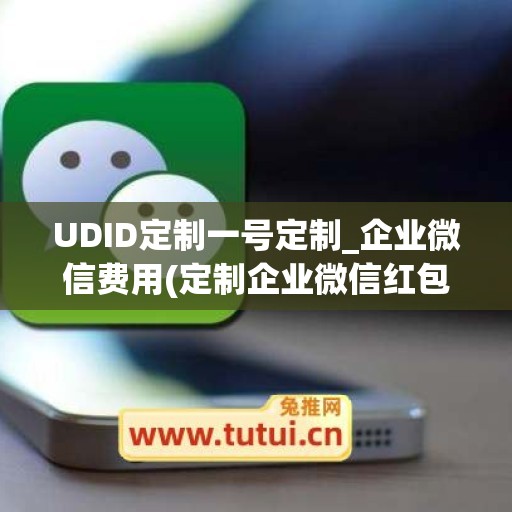 UDID定制一号定制_企业微信费用(定制企业微信红包需要收费吗)