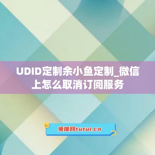 UDID定制余小鱼定制_微信上怎么取消订阅服务