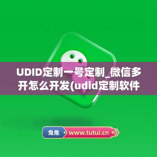 UDID定制一号定制_微信多开怎么开发(udid定制软件)