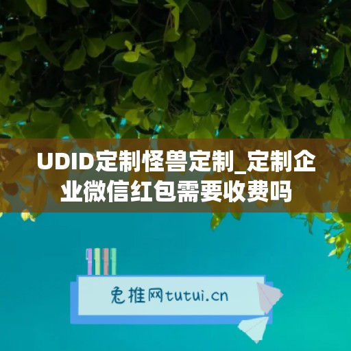 UDID定制怪兽定制_定制企业微信红包需要收费吗