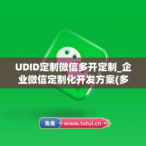 UDID定制微信多开定制_企业微信定制化开发方案(多开分身企业微信定位)