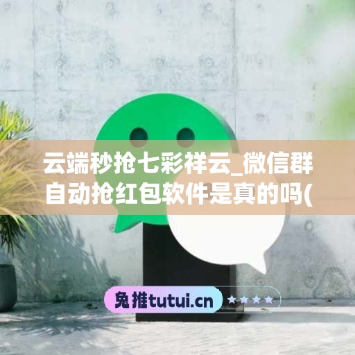 云端秒抢七彩祥云_微信群自动抢红包软件是真的吗(云端 抢红包)