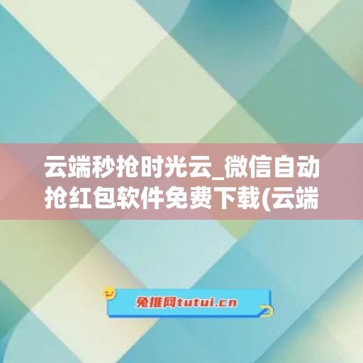 云端秒抢时光云_微信自动抢红包软件免费下载(云端自动抢红包软件(免费))