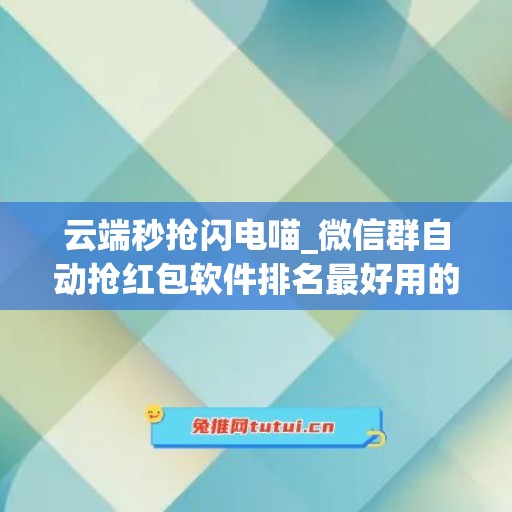 云端秒抢闪电喵_微信群自动抢红包软件排名最好用的(微信群里自动抢红包软件)