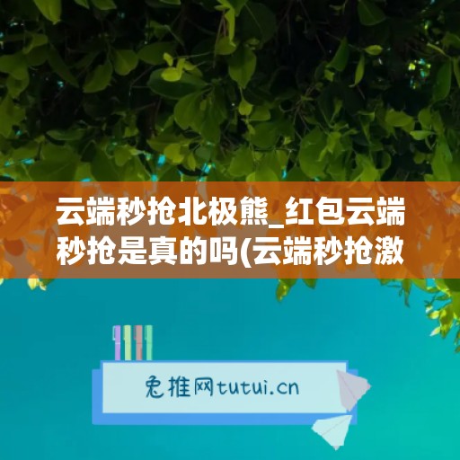 云端秒抢北极熊_红包云端秒抢是真的吗(云端秒抢激活码商城最低价)