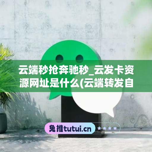 云端秒抢奔驰秒_云发卡资源网址是什么(云端转发自助发卡商城)