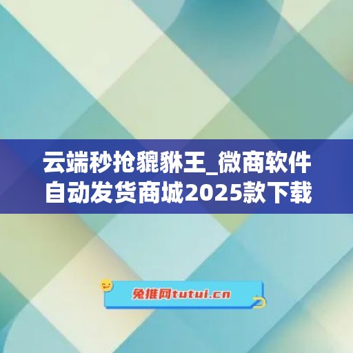 云端秒抢貔貅王_微商软件自动发货商城2025款下载安装(云端秒抢红包可靠吗)