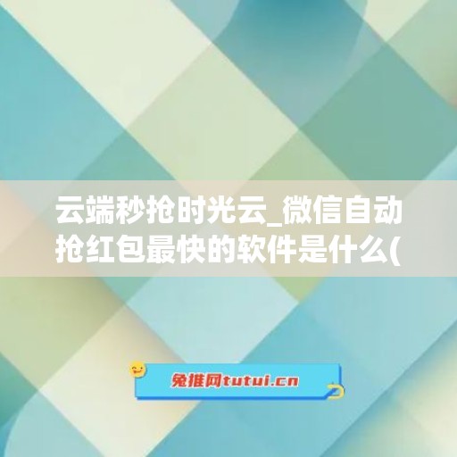 云端秒抢时光云_微信自动抢红包最快的软件是什么(微信秒抢红包挂自动)