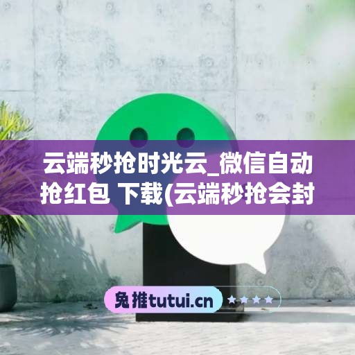 云端秒抢时光云_微信自动抢红包 下载(云端秒抢会封号吗)