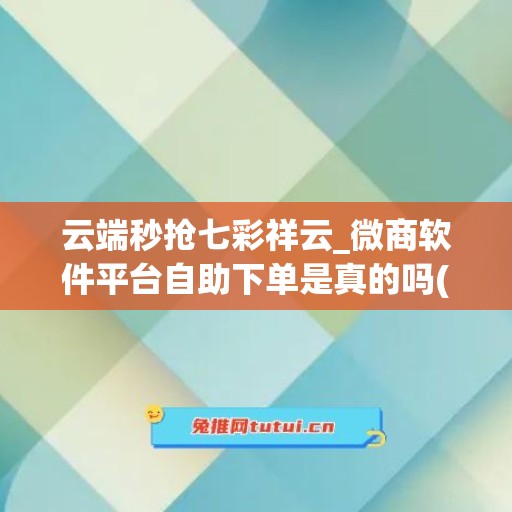 云端秒抢七彩祥云_微商软件平台自助下单是真的吗(下载安装七彩云端)