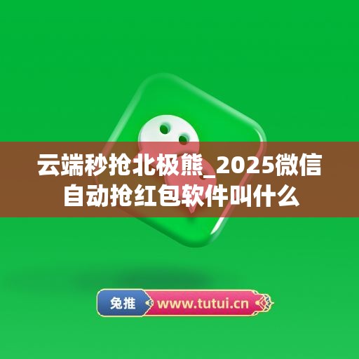 云端秒抢北极熊_2025微信自动抢红包软件叫什么