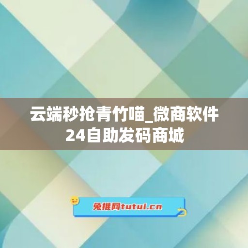 云端秒抢青竹喵_微商软件24自助发码商城