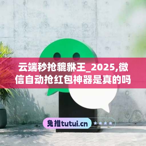 云端秒抢貔貅王_2025,微信自动抢红包神器是真的吗(2021云端秒抢红)