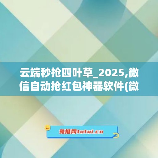 云端秒抢四叶草_2025,微信自动抢红包神器软件(微信云端抢红包源码)