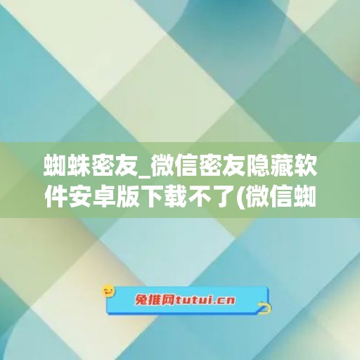 蜘蛛密友_微信密友隐藏软件安卓版下载不了(微信蜘蛛密友官网)