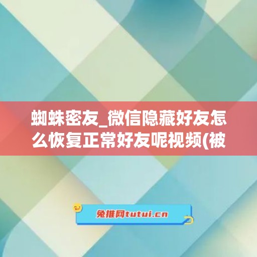 蜘蛛密友_微信隐藏好友怎么恢复正常好友呢视频(被隐藏的微信好友怎么恢复)