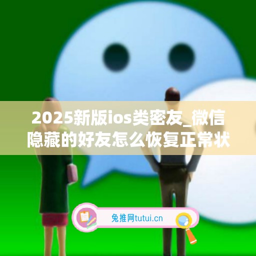 2025新版ios类密友_微信隐藏的好友怎么恢复正常状态(ios微信隐藏好友版本)