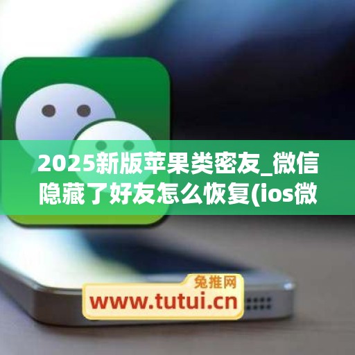 2025新版苹果类密友_微信隐藏了好友怎么恢复(ios微信隐藏好友功能设置)