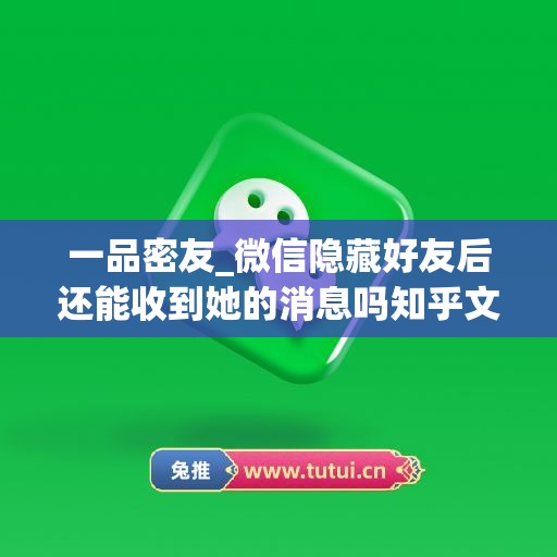 一品密友_微信隐藏好友后还能收到她的消息吗知乎文章(隐藏微信好友还能正常聊天吗)