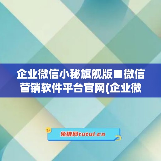 企业微信小秘旗舰版■微信营销软件平台官网(企业微信小休怎么开)