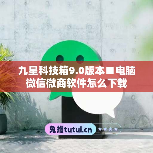 九星科技箱9.0版本■电脑微信微商软件怎么下载