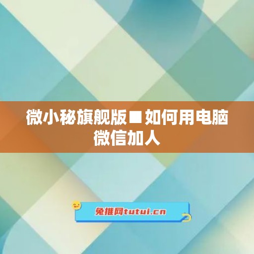 微小秘旗舰版■如何用电脑微信加人