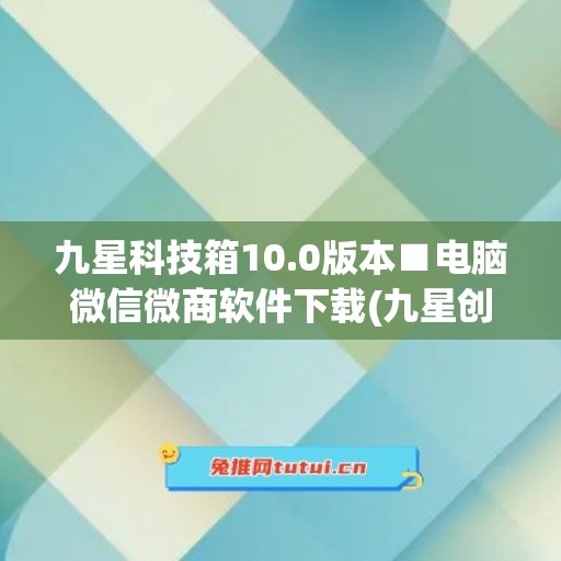 九星科技箱10.0版本■电脑微信微商软件下载(九星创客新零售科技有限公司)