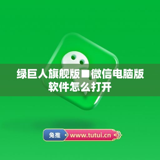 绿巨人旗舰版■微信电脑版软件怎么打开