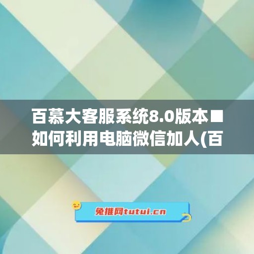 百慕大客服系统8.0版本■如何利用电脑微信加人(百慕大微信暗语是什么)