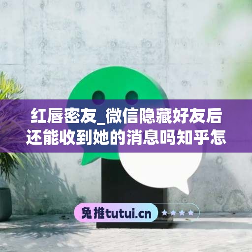 红唇密友_微信隐藏好友后还能收到她的消息吗知乎怎么关闭