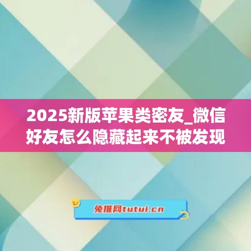 2025新版苹果类密友_微信好友怎么隐藏起来不被发现苹果手机上(苹果怎么隐藏微信好友加密)