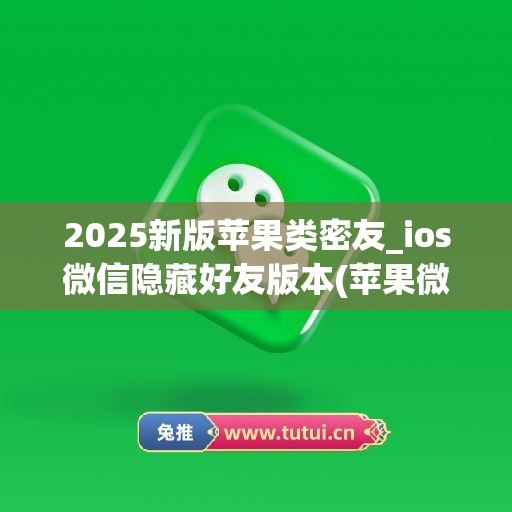 2025新版苹果类密友_ios微信隐藏好友版本(苹果微信单独好友隐藏)