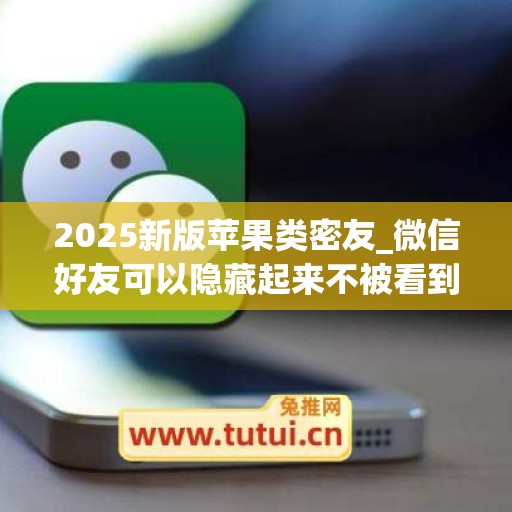 2025新版苹果类密友_微信好友可以隐藏起来不被看到吗苹果手机(苹果微信好友怎么隐藏起来不被发现)