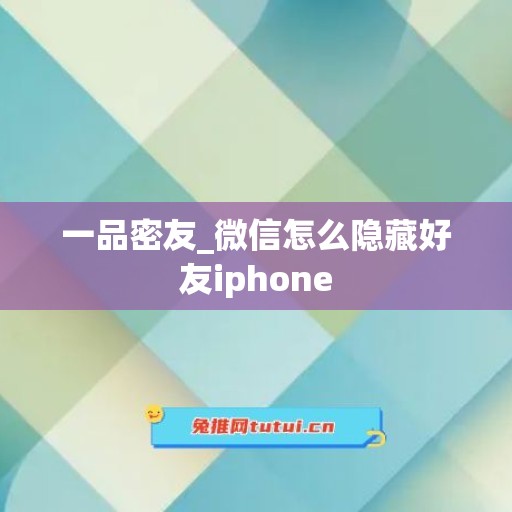 一品密友_微信怎么隐藏好友iphone