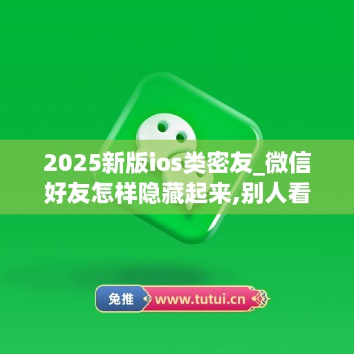 2025新版ios类密友_微信好友怎样隐藏起来,别人看不到(微信好友可以隐藏起来不被看到吗苹果手机)