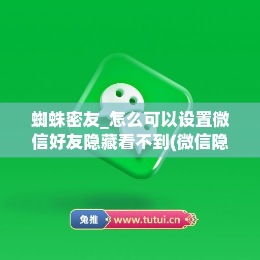 蜘蛛密友_怎么可以设置微信好友隐藏看不到(微信隐藏联系人只推荐蜘蛛密友)