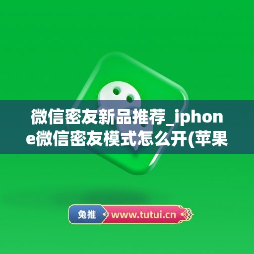 微信密友新品推荐_iphone微信密友模式怎么开(苹果微信密友使用教程)